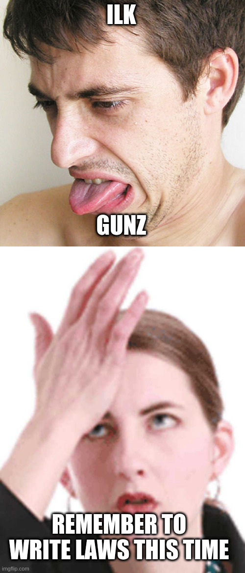 ILK GUNZ REMEMBER TO WRITE LAWS THIS TIME | image tagged in eww,self-head slap | made w/ Imgflip meme maker