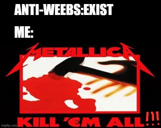 kill 'em all | ANTI-WEEBS:EXIST; ME: | image tagged in kill 'em all | made w/ Imgflip meme maker