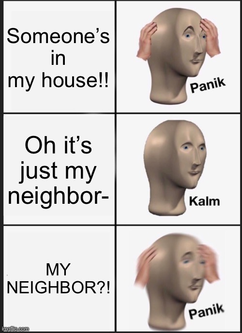 Panik Kalm Panik | Someone’s in my house!! Oh it’s just my neighbor-; MY NEIGHBOR?! | image tagged in memes,panik kalm panik | made w/ Imgflip meme maker