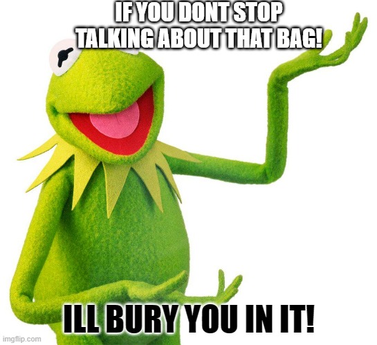 your friend talking bout their things | IF YOU DONT STOP TALKING ABOUT THAT BAG! ILL BURY YOU IN IT! | image tagged in funny memes | made w/ Imgflip meme maker