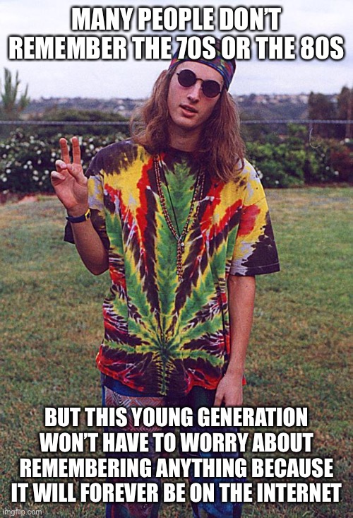Hippie | MANY PEOPLE DON’T REMEMBER THE 70S OR THE 80S BUT THIS YOUNG GENERATION WON’T HAVE TO WORRY ABOUT REMEMBERING ANYTHING BECAUSE IT WILL FOREV | image tagged in hippie | made w/ Imgflip meme maker