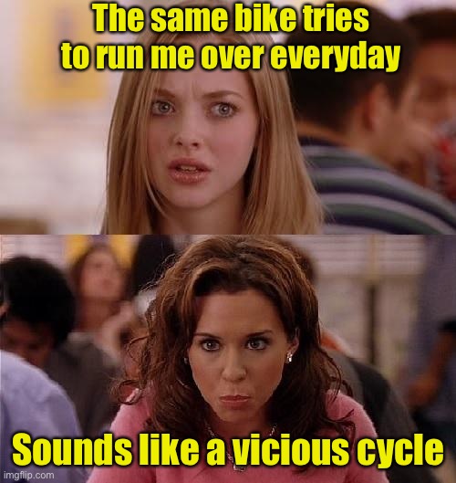 Vicious cycle | The same bike tries to run me over everyday; Sounds like a vicious cycle | image tagged in mean girls,bicycle,bad pun | made w/ Imgflip meme maker