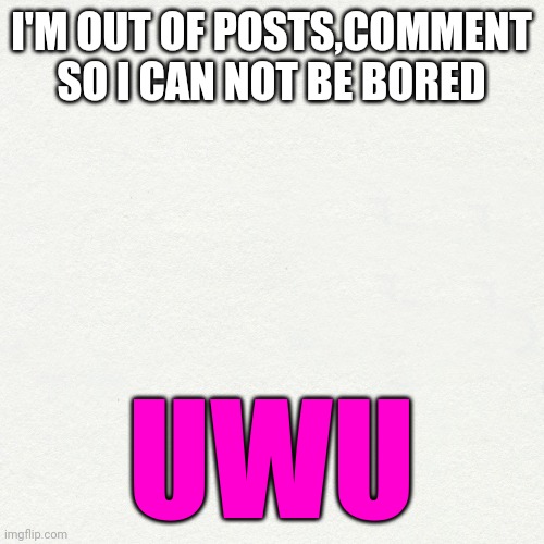 Please comment more | I'M OUT OF POSTS,COMMENT SO I CAN NOT BE BORED; UWU | made w/ Imgflip meme maker