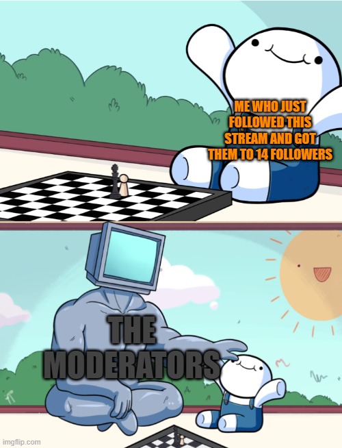 Mod? | ME WHO JUST FOLLOWED THIS STREAM AND GOT THEM TO 14 FOLLOWERS; THE MODERATORS | image tagged in odd1sout vs computer chess,theodd1sout,followers | made w/ Imgflip meme maker