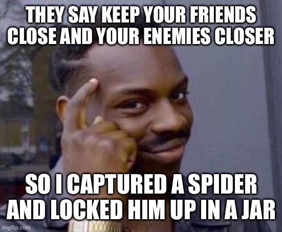 Smart black guy | THEY SAY KEEP YOUR FRIENDS CLOSE AND YOUR ENEMIES CLOSER; SO I CAPTURED A SPIDER AND LOCKED HIM UP IN A JAR | image tagged in smart black guy | made w/ Imgflip meme maker