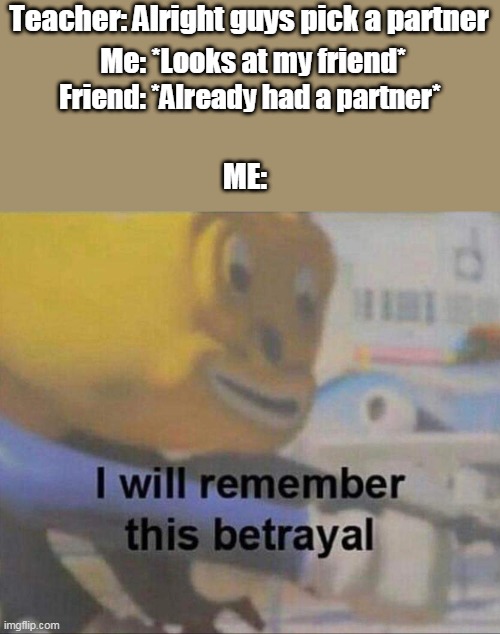 Don't talk to me, me angry | Teacher: Alright guys pick a partner; Me: *Looks at my friend*; Friend: *Already had a partner*; ME: | image tagged in i will remember this betrayal | made w/ Imgflip meme maker