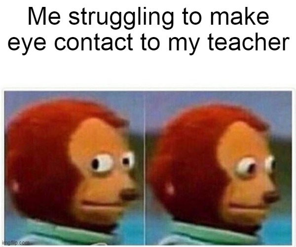 I must not look away | Me struggling to make eye contact to my teacher | image tagged in memes,monkey puppet | made w/ Imgflip meme maker