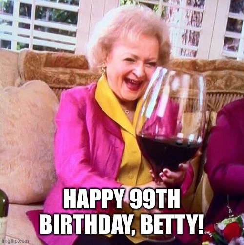 Betty White turns 99 years old today, January 17th! Happy birthday Betty! | HAPPY 99TH BIRTHDAY, BETTY! | image tagged in betty white wine,99th birthday,jan 17 | made w/ Imgflip meme maker