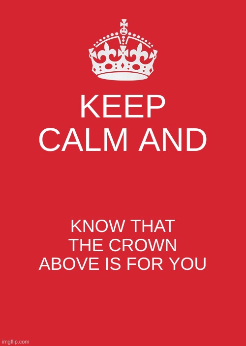 to anyone scrolling, have a nice day! | KEEP CALM AND; KNOW THAT THE CROWN ABOVE IS FOR YOU | image tagged in memes,keep calm and carry on red | made w/ Imgflip meme maker