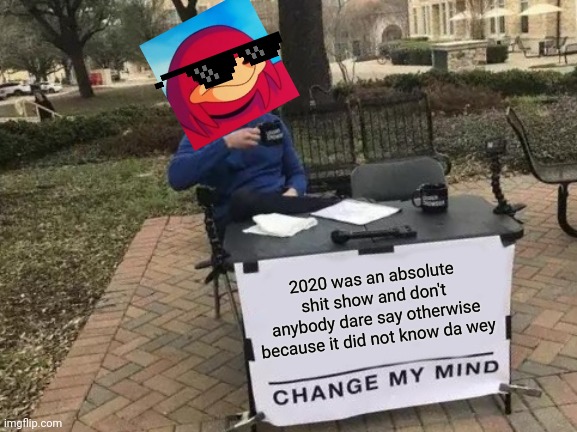 2020 did not know da wey my brudda TLOK TLOK TLOK TLOK TLOK TLOK TLOK TLOK TLOK | 2020 was an absolute shit show and don't anybody dare say otherwise because it did not know da wey | image tagged in memes,change my mind,ugandan knuckles,dank memes,2020 sucked,do you know da wae | made w/ Imgflip meme maker
