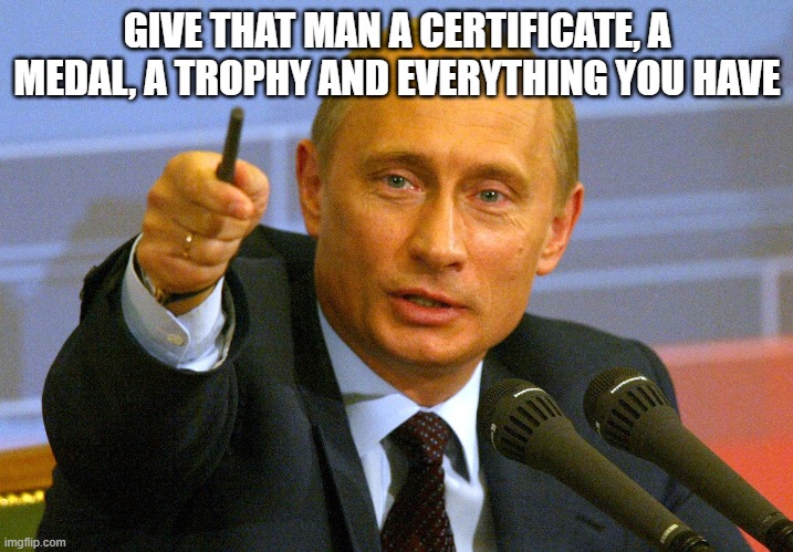 Putin "Give that man a Cookie" | GIVE THAT MAN A CERTIFICATE, A MEDAL, A TROPHY AND EVERYTHING YOU HAVE | image tagged in putin give that man a cookie | made w/ Imgflip meme maker