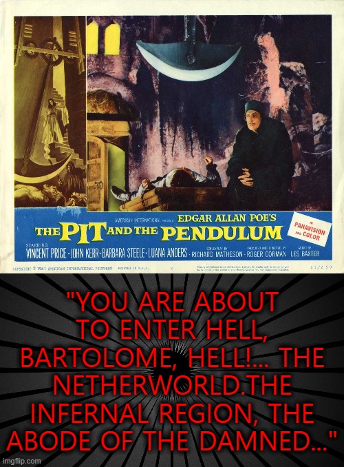 1961 | "YOU ARE ABOUT TO ENTER HELL, BARTOLOME, HELL!... THE NETHERWORLD.THE INFERNAL REGION, THE ABODE OF THE DAMNED..." | image tagged in edgar allan poe,vincent price | made w/ Imgflip meme maker