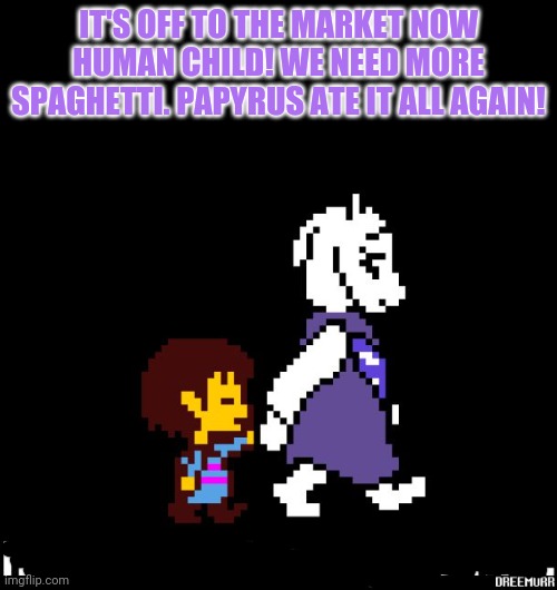 Helping Toriel | IT'S OFF TO THE MARKET NOW HUMAN CHILD! WE NEED MORE SPAGHETTI. PAPYRUS ATE IT ALL AGAIN! | image tagged in helping toriel,undertale,undertale - toriel,spaghetti,shopping | made w/ Imgflip meme maker