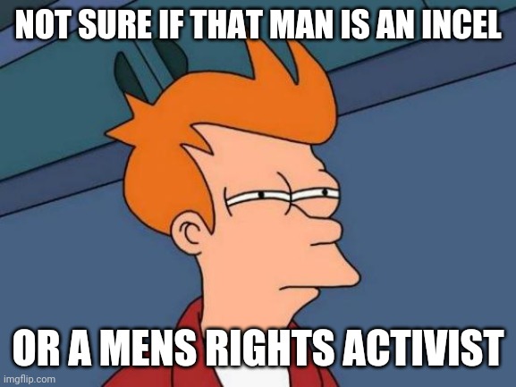 Futurama Fry Meme | NOT SURE IF THAT MAN IS AN INCEL; OR A MENS RIGHTS ACTIVIST | image tagged in memes,futurama fry,incel,mens rights activists,mra,misogyny | made w/ Imgflip meme maker