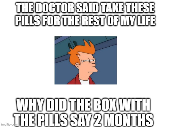 hmm | THE DOCTOR SAID TAKE THESE PILLS FOR THE REST OF MY LIFE; WHY DID THE BOX WITH THE PILLS SAY 2 MONTHS | image tagged in blank white template | made w/ Imgflip meme maker