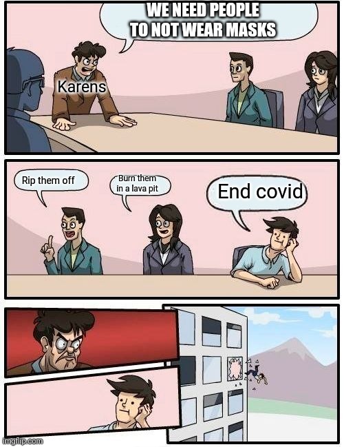 Karens Be Like | WE NEED PEOPLE TO NOT WEAR MASKS; Karens; Rip them off; Burn them in a lava pit; End covid | image tagged in memes,boardroom meeting suggestion | made w/ Imgflip meme maker