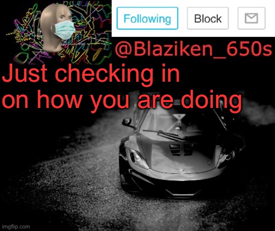 Blaziken_650s announcement | Just checking in on how you are doing | image tagged in blaziken_650s announcement | made w/ Imgflip meme maker