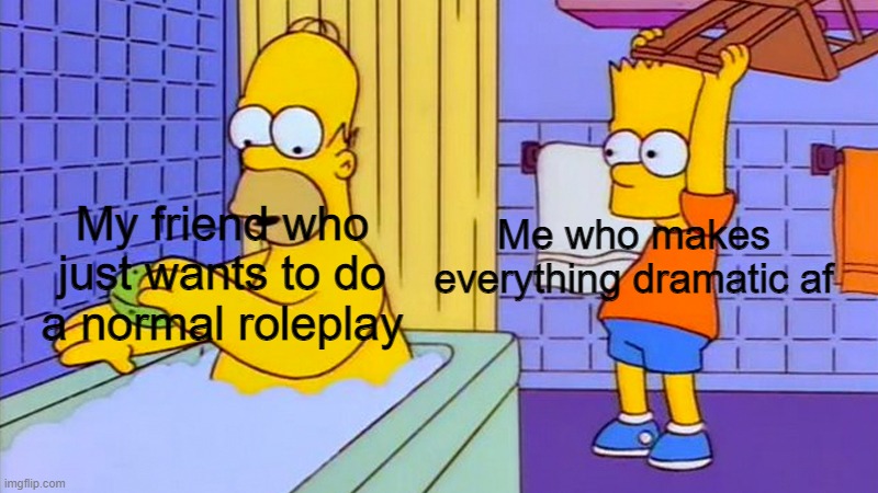 bart hitting homer with a chair | Me who makes everything dramatic af; My friend who just wants to do a normal roleplay | image tagged in bart hitting homer with a chair | made w/ Imgflip meme maker