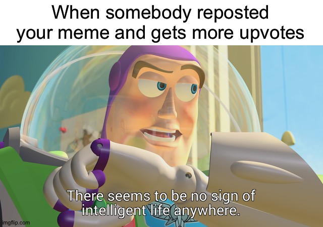I hate it too |  When somebody reposted your meme and gets more upvotes | image tagged in there seems to be no sign of intelligent life anywhere,memes,funny,gifs,not really a gif,have some choccy milk | made w/ Imgflip meme maker