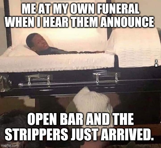 ME AT MY OWN FUNERAL WHEN I HEAR THEM ANNOUNCE; J M; OPEN BAR AND THE STRIPPERS JUST ARRIVED. | image tagged in funny meme,funeral | made w/ Imgflip meme maker