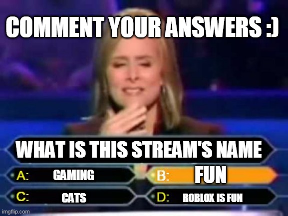 comment | COMMENT YOUR ANSWERS :); WHAT IS THIS STREAM'S NAME; FUN; GAMING; ROBLOX IS FUN; CATS | image tagged in dumb quiz game show contestant | made w/ Imgflip meme maker
