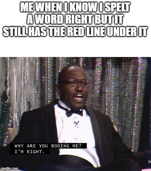Why are you booing me? I'm right. | ME WHEN I KNOW I SPELT A WORD RIGHT BUT IT STILL HAS THE RED LINE UNDER IT | image tagged in why are you booing me i'm right | made w/ Imgflip meme maker