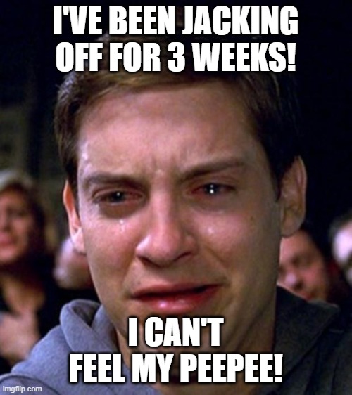 crying peter parker | I'VE BEEN JACKING OFF FOR 3 WEEKS! I CAN'T FEEL MY PEEPEE! | image tagged in crying peter parker | made w/ Imgflip meme maker