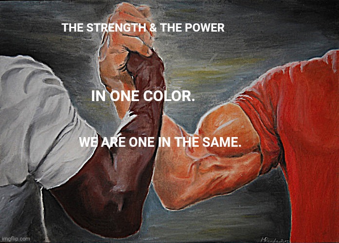 Epic Handshake | THE STRENGTH & THE POWER; IN ONE COLOR. WE ARE ONE IN THE SAME. | image tagged in memes,epic handshake | made w/ Imgflip meme maker