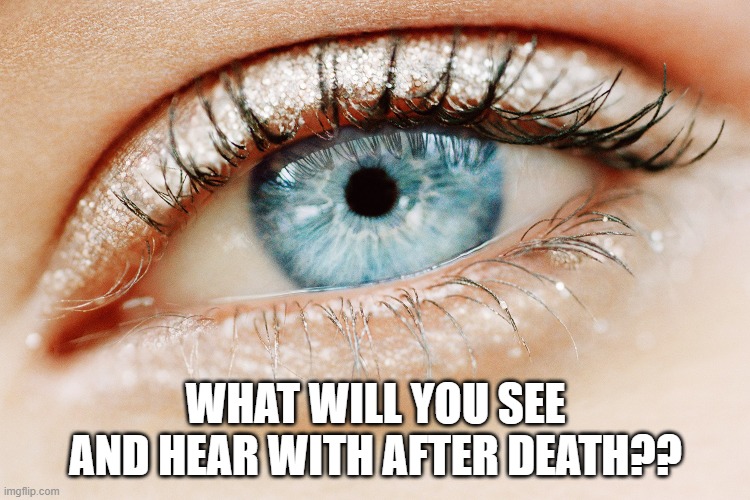 What will you see and hear with after death?? | WHAT WILL YOU SEE AND HEAR WITH AFTER DEATH?? | image tagged in eye | made w/ Imgflip meme maker