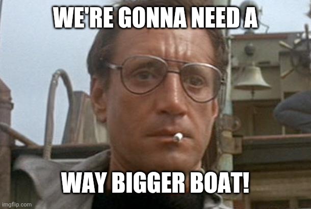 jaws | WE'RE GONNA NEED A WAY BIGGER BOAT! | image tagged in jaws | made w/ Imgflip meme maker