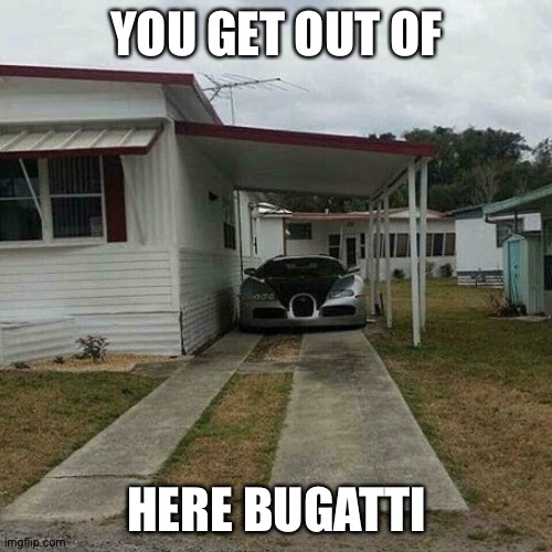 Out of place Bugatti | YOU GET OUT OF HERE BUGATTI | image tagged in out of place bugatti | made w/ Imgflip meme maker