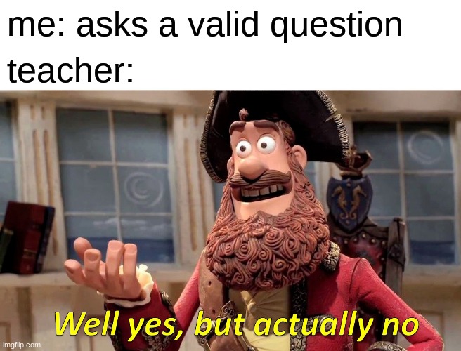 teachers | me: asks a valid question; teacher: | image tagged in memes,well yes but actually no | made w/ Imgflip meme maker