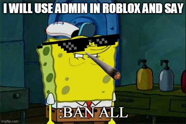 silly Spongebob | I WILL USE ADMIN IN ROBLOX AND SAY; :BAN ALL | image tagged in memes,don't you squidward | made w/ Imgflip meme maker