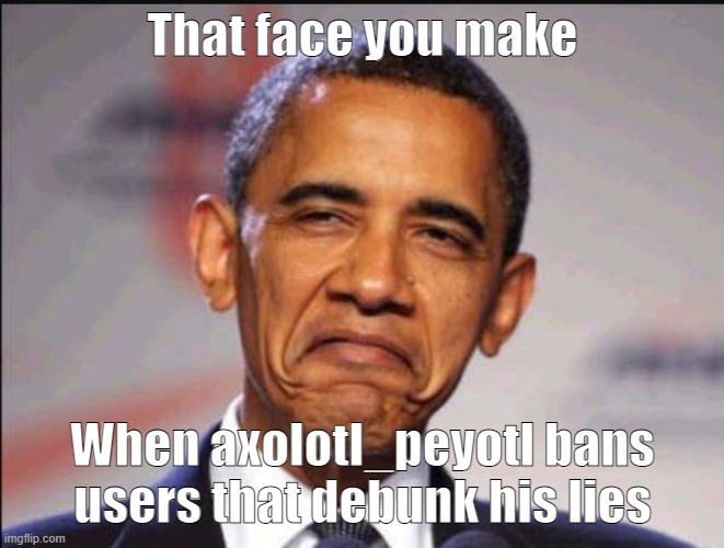 Axo is a madman | That face you make; When axolotl_peyotl bans users that debunk his lies | image tagged in obama smug,axolotl_peyotl | made w/ Imgflip meme maker