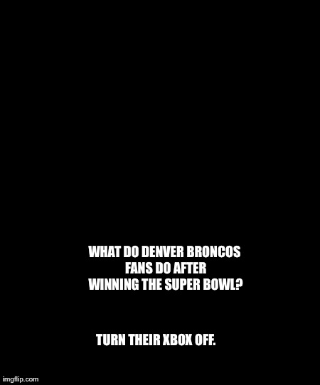 WHAT DO DENVER BRONCOS FANS DO AFTER WINNING THE SUPER BOWL? TURN THEIR XBOX OFF. | image tagged in broncos fan | made w/ Imgflip meme maker