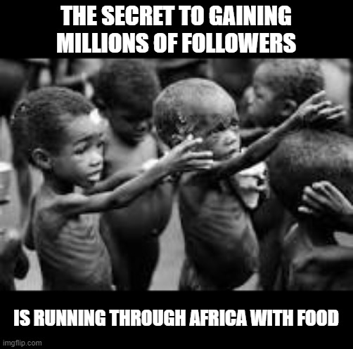 Follow Me! | THE SECRET TO GAINING MILLIONS OF FOLLOWERS; IS RUNNING THROUGH AFRICA WITH FOOD | image tagged in starving africans | made w/ Imgflip meme maker