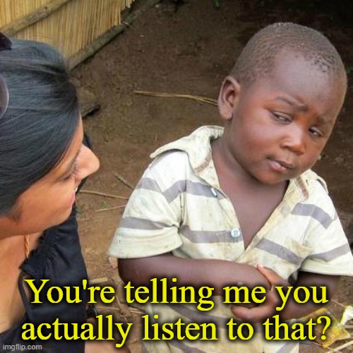 Third World Skeptical Kid Meme | You're telling me you actually listen to that? | image tagged in memes,third world skeptical kid | made w/ Imgflip meme maker