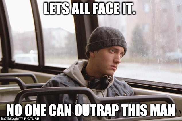 Come on. | LETS ALL FACE IT. NO ONE CAN OUTRAP THIS MAN | image tagged in depressed eminem | made w/ Imgflip meme maker