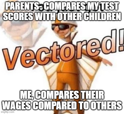 You just got vectored | PARENTS- COMPARES MY TEST SCORES WITH OTHER CHILDREN; ME, COMPARES THEIR WAGES COMPARED TO OTHERS | image tagged in you just got vectored | made w/ Imgflip meme maker