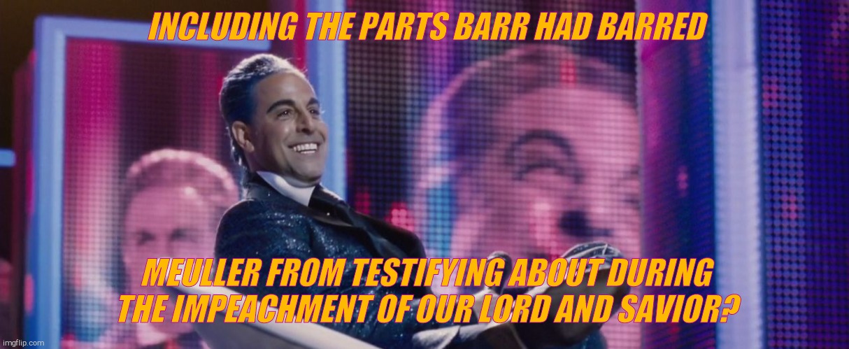 Hunger Games - Caesar Flickerman (Stanley Tucci) | INCLUDING THE PARTS BARR HAD BARRED MEULLER FROM TESTIFYING ABOUT DURING THE IMPEACHMENT OF OUR LORD AND SAVIOR? | image tagged in hunger games - caesar flickerman stanley tucci | made w/ Imgflip meme maker