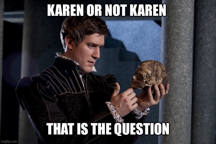 to be or not to be | KAREN OR NOT KAREN THAT IS THE QUESTION | image tagged in to be or not to be | made w/ Imgflip meme maker