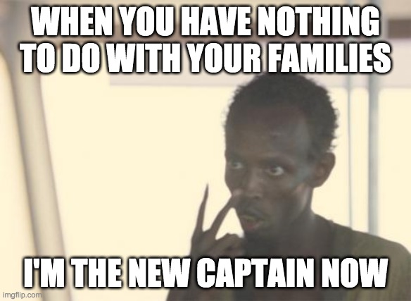 I'm The Captain Now Meme | WHEN YOU HAVE NOTHING TO DO WITH YOUR FAMILIES; I'M THE NEW CAPTAIN NOW | image tagged in memes,i'm the captain now | made w/ Imgflip meme maker