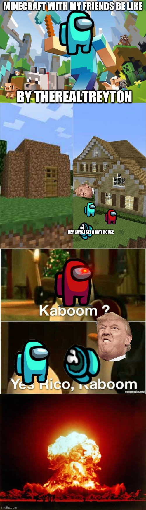 minecraft with my friends be like | MINECRAFT WITH MY FRIENDS BE LIKE; BY THEREALTREYTON; HEY GUYS.I SEE A DIRT HOUSE | image tagged in minecraft,minecraft house battle,kaboom yes rico kaboom,memes,nuclear explosion | made w/ Imgflip meme maker