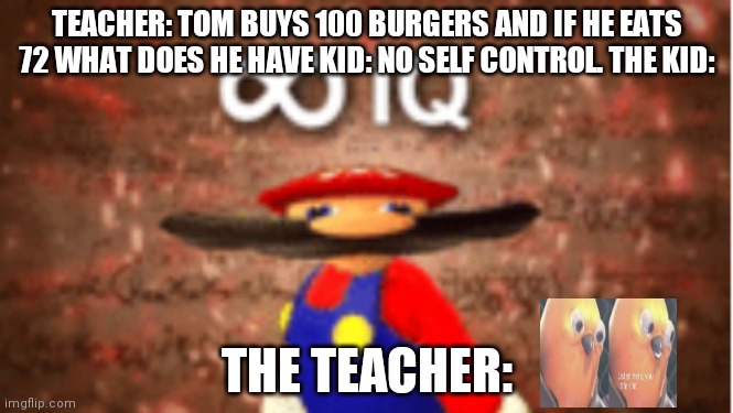 Infinite IQ | TEACHER: TOM BUYS 100 BURGERS AND IF HE EATS 72 WHAT DOES HE HAVE KID: NO SELF CONTROL. THE KID:; THE TEACHER: | image tagged in infinite iq | made w/ Imgflip meme maker