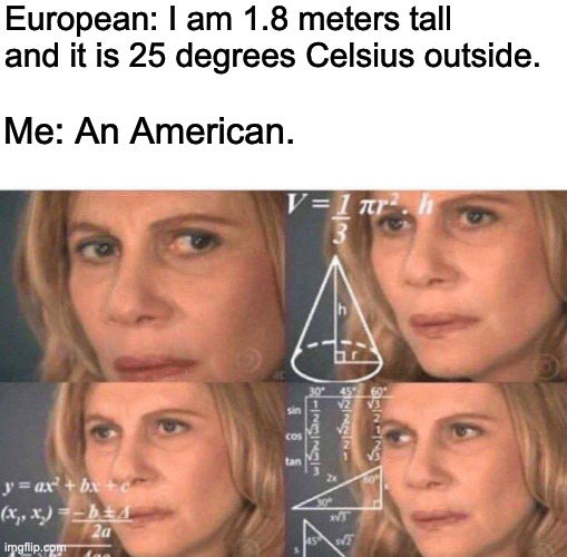 Math lady/Confused lady | European: I am 1.8 meters tall and it is 25 degrees Celsius outside. Me: An American. | image tagged in math lady/confused lady | made w/ Imgflip meme maker