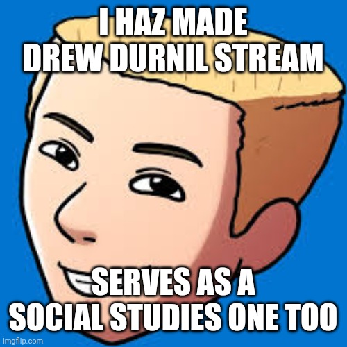 Link in comments | I HAZ MADE DREW DURNIL STREAM; SERVES AS A SOCIAL STUDIES ONE TOO | image tagged in memes | made w/ Imgflip meme maker