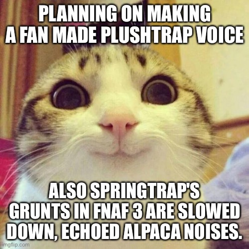 Smiling Cat | PLANNING ON MAKING A FAN MADE PLUSHTRAP VOICE; ALSO SPRINGTRAP'S GRUNTS IN FNAF 3 ARE SLOWED DOWN, ECHOED ALPACA NOISES. | image tagged in memes,smiling cat | made w/ Imgflip meme maker