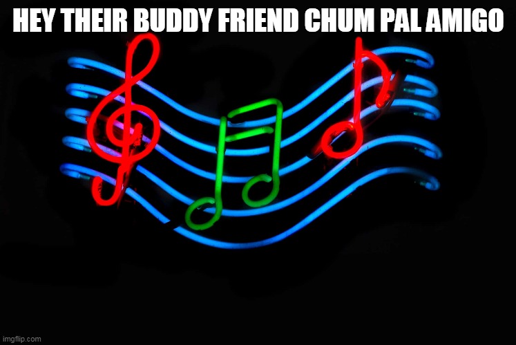 Guess the song 37 | HEY THEIR BUDDY FRIEND CHUM PAL AMIGO | image tagged in music,song,guess | made w/ Imgflip meme maker