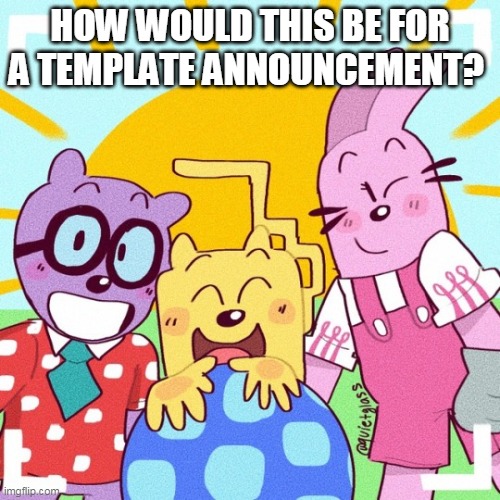 New (possible) announcement template coming | HOW WOULD THIS BE FOR A TEMPLATE ANNOUNCEMENT? | image tagged in wubbzy | made w/ Imgflip meme maker