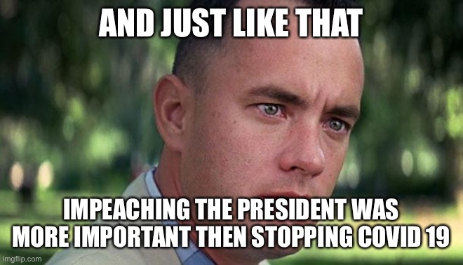 Impeachment vs Covid 19 | AND JUST LIKE THAT; IMPEACHING THE PRESIDENT WAS MORE IMPORTANT THEN STOPPING COVID 19 | image tagged in forest gump | made w/ Imgflip meme maker